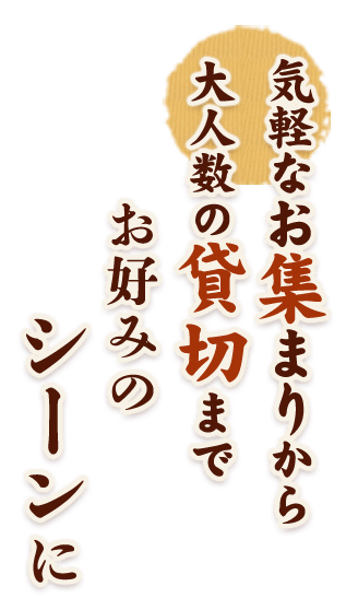 気軽なお集まりから大人数の貸切まで お好みのシーンに