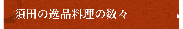 須田の逸品料理の数々